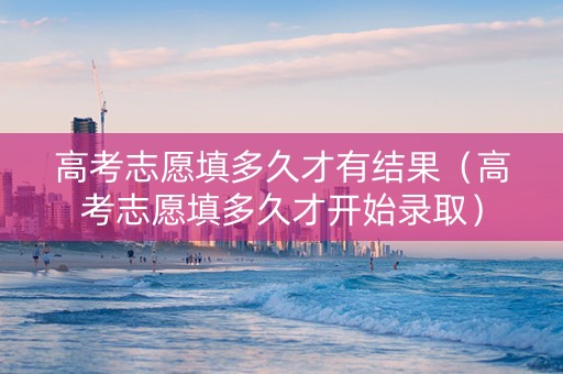 高考志愿填多久才有结果（高考志愿填多久才开始录取）