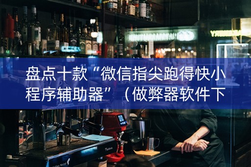 盘点十款“微信指尖跑得快小程序辅助器”（做弊器软件下载)