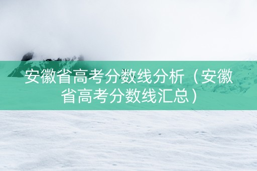 安徽省高考分数线分析（安徽省高考分数线汇总）