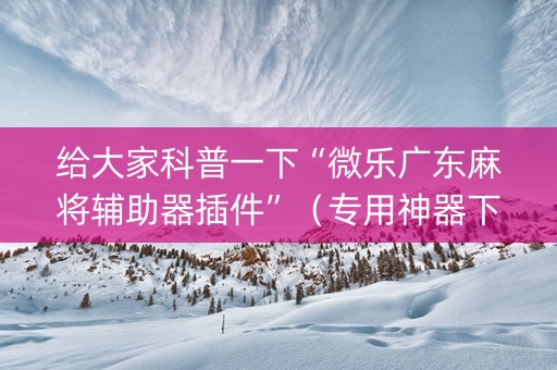 给大家科普一下“微乐广东麻将辅助器插件”（专用神器下载)