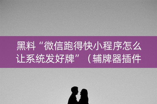 黑料“微信跑得快小程序怎么让系统发好牌”（辅牌器插件购买)