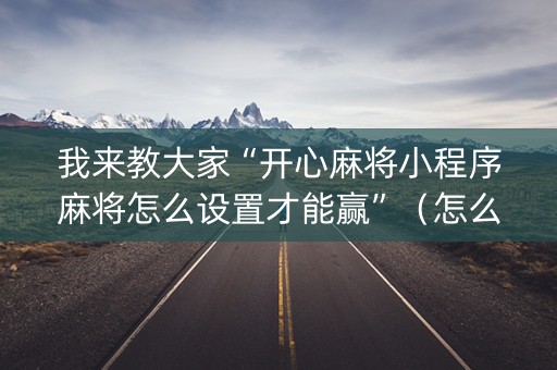 我来教大家“开心麻将小程序麻将怎么设置才能赢”（怎么设置才能赢)