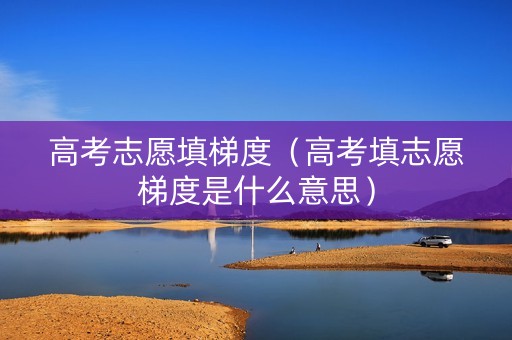 高考志愿填梯度（高考填志愿梯度是什么意思）