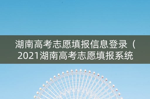 湖南高考志愿填报信息登录（2021湖南高考志愿填报系统登录入口）