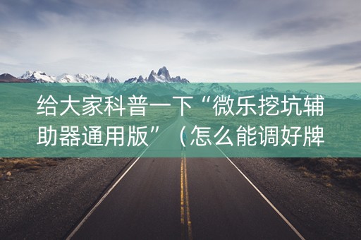 给大家科普一下“微乐挖坑辅助器通用版”（怎么能调好牌)