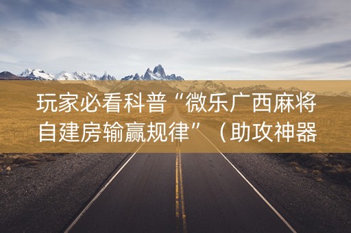 玩家必看科普“微乐广西麻将自建房输赢规律”（助攻神器)