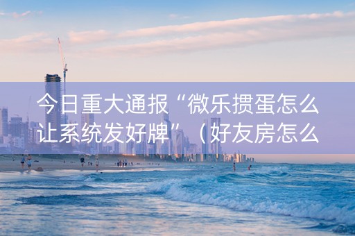 今日重大通报“微乐掼蛋怎么让系统发好牌”（好友房怎么才能赢)