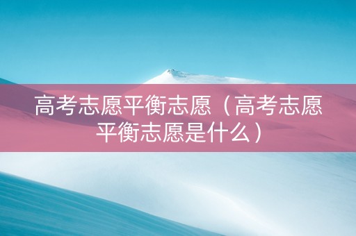 高考志愿平衡志愿（高考志愿平衡志愿是什么）