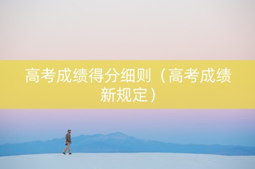 高考成绩得分细则（高考成绩新规定）