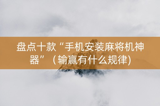 盘点十款“手机安装麻将机神器”（输赢有什么规律)