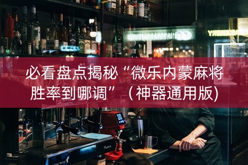 必看盘点揭秘“微乐内蒙麻将胜率到哪调”（神器通用版)