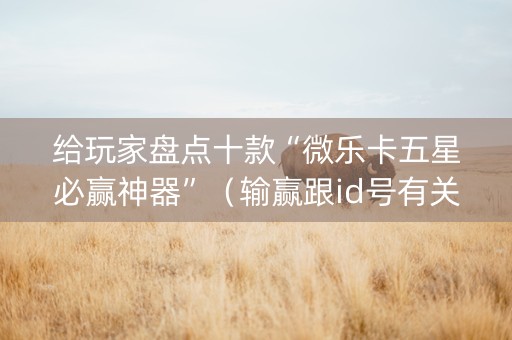 给玩家盘点十款“微乐卡五星必赢神器”（输赢跟id号有关系吗)