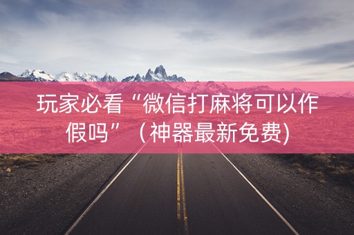 玩家必看“微信打麻将可以作假吗”（神器最新免费)