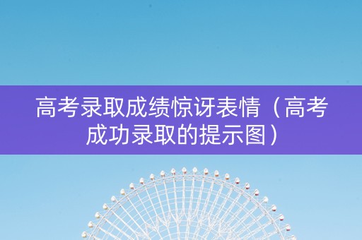 高考录取成绩惊讶表情（高考成功录取的提示图）