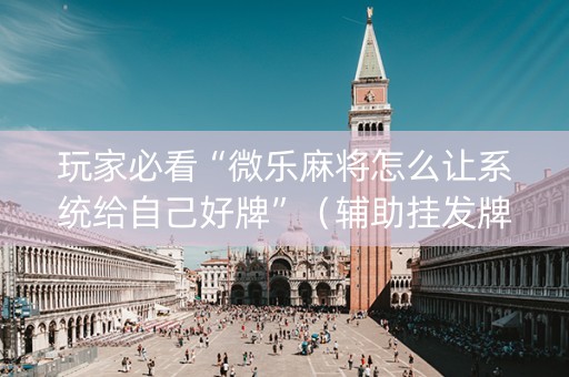 玩家必看“微乐麻将怎么让系统给自己好牌”（辅助挂发牌规律)