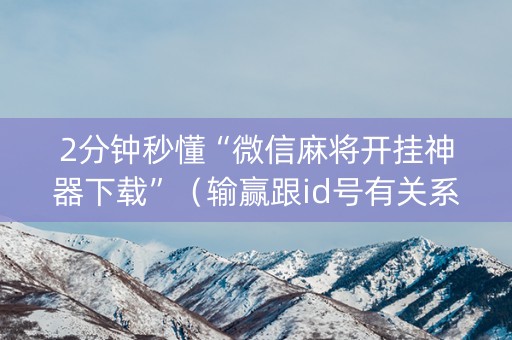 2分钟秒懂“微信麻将开挂神器下载”（输赢跟id号有关系吗)