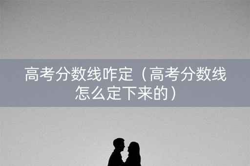 高考分数线咋定（高考分数线怎么定下来的）