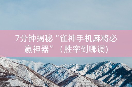 7分钟揭秘“雀神手机麻将必赢神器”（胜率到哪调)