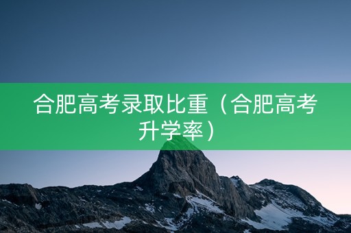 合肥高考录取比重（合肥高考升学率）