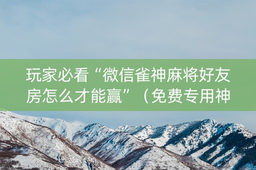 玩家必看“微信雀神麻将好友房怎么才能赢”（免费专用神器)