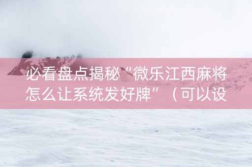 必看盘点揭秘“微乐江西麻将怎么让系统发好牌”（可以设置输赢吗)