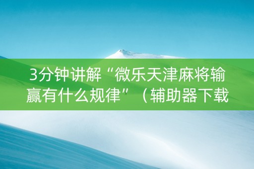3分钟讲解“微乐天津麻将输赢有什么规律”（辅助器下载)
