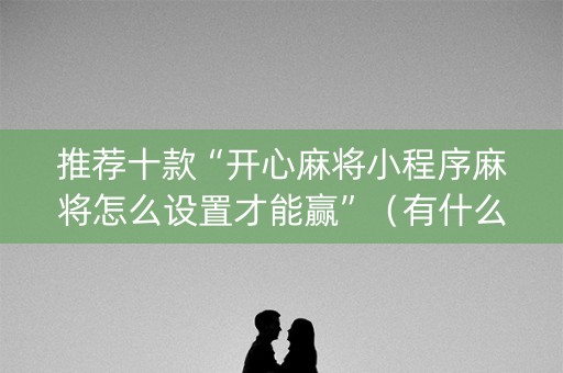 推荐十款“开心麻将小程序麻将怎么设置才能赢”（有什么规律)
