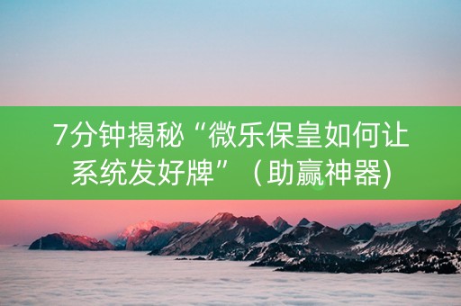 7分钟揭秘“微乐保皇如何让系统发好牌”（助赢神器)