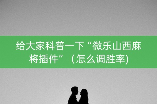 给大家科普一下“微乐山西麻将插件”（怎么调胜率)