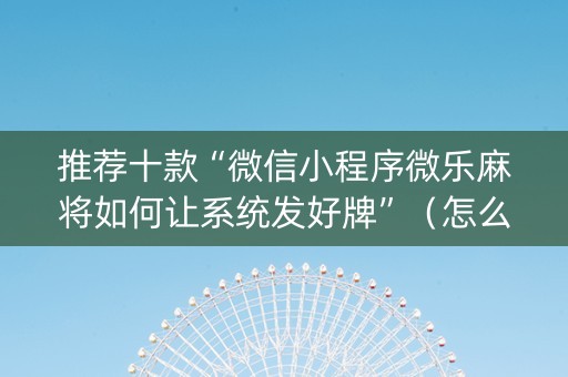 推荐十款“微信小程序微乐麻将如何让系统发好牌”（怎么设置能有好牌)
