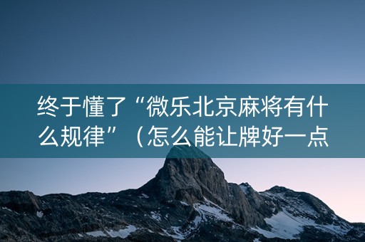 终于懂了“微乐北京麻将有什么规律”（怎么能让牌好一点)