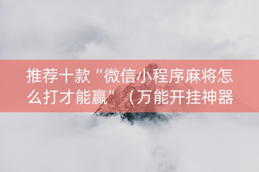 推荐十款“微信小程序麻将怎么打才能赢”（万能开挂神器)