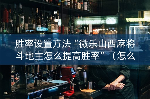 胜率设置方法“微乐山西麻将斗地主怎么提高胜率”（怎么能得到好牌)