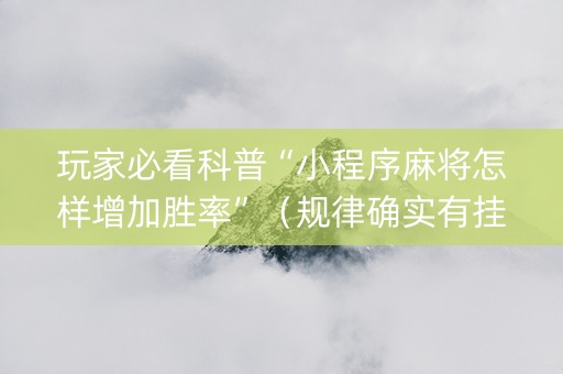 玩家必看科普“小程序麻将怎样增加胜率”（规律确实有挂)