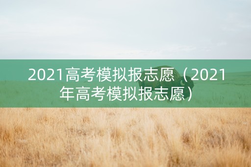 2021高考模拟报志愿（2021年高考模拟报志愿）
