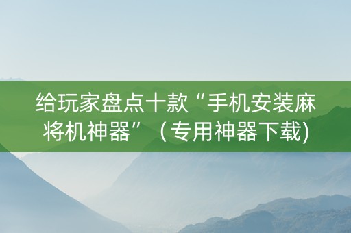 给玩家盘点十款“手机安装麻将机神器”（专用神器下载)
