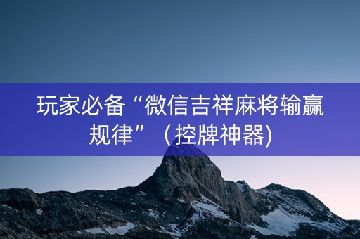 玩家必备“微信吉祥麻将输赢规律”（控牌神器)