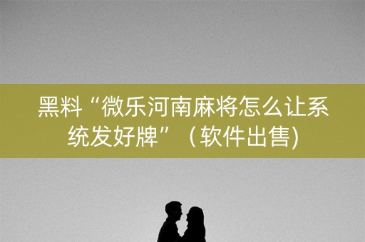 黑料“微乐河南麻将怎么让系统发好牌”（软件出售)