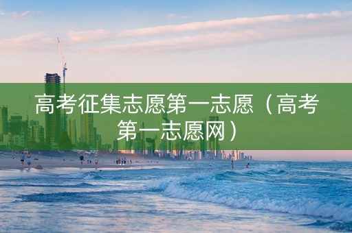高考征集志愿第一志愿（高考第一志愿网）