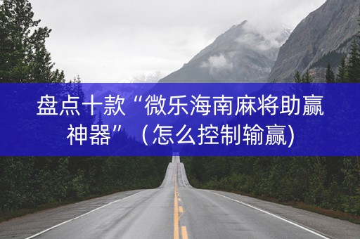盘点十款“微乐海南麻将助赢神器”（怎么控制输赢)