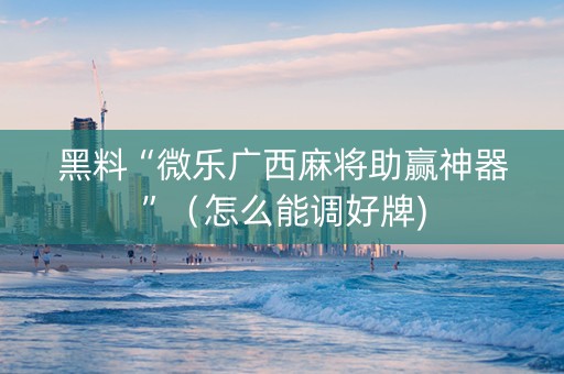 黑料“微乐广西麻将助赢神器”（怎么能调好牌)