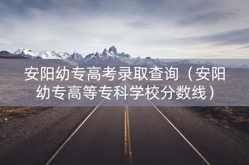 安阳幼专高考录取查询（安阳幼专高等专科学校分数线）
