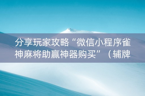 分享玩家攻略“微信小程序雀神麻将助赢神器购买”（辅牌器插件购买)