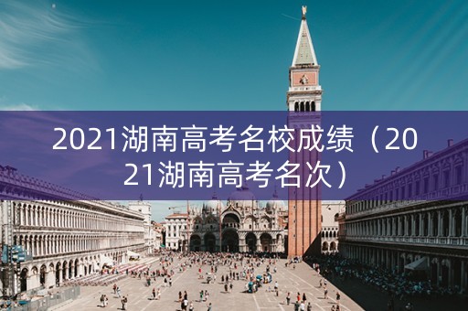 2021湖南高考名校成绩（2021湖南高考名次）