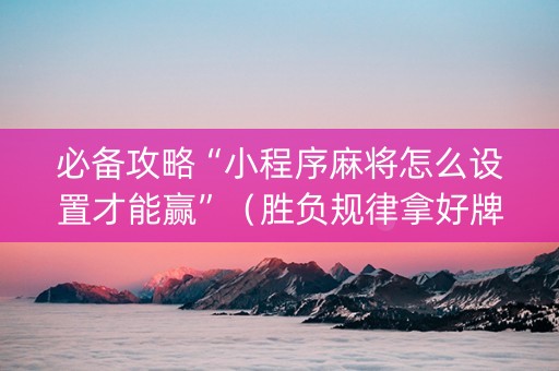 必备攻略“小程序麻将怎么设置才能赢”（胜负规律拿好牌)