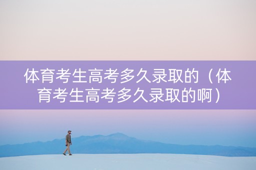 体育考生高考多久录取的（体育考生高考多久录取的啊）