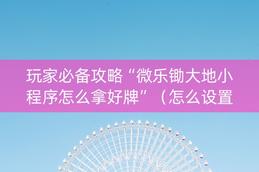 玩家必备攻略“微乐锄大地小程序怎么拿好牌”（怎么设置能有好牌)