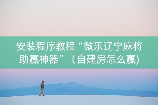 安装程序教程“微乐辽宁麻将助赢神器”（自建房怎么赢)