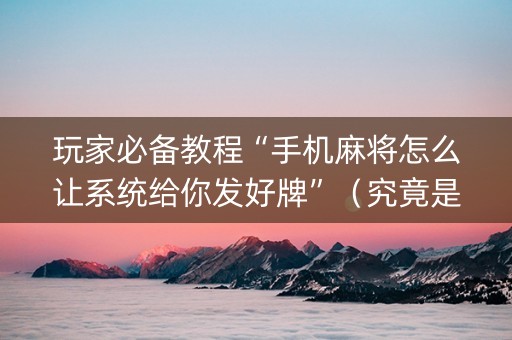玩家必备教程“手机麻将怎么让系统给你发好牌”（究竟是不是有挂)
