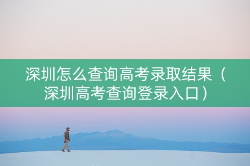 深圳怎么查询高考录取结果（深圳高考查询登录入口）